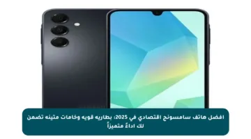 أفضل هاتف سامسونج اقتصادي في 2025: بطارية قوية وخامات متينة تضمن لك أداءً متميزاً